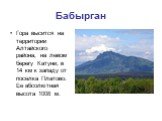 Бабырган. Гора высится на территории Алтайского района, на левом берегу Катуни, в 14 км к западу от поселка Платово. Ее абсолютная высота 1008 м.