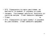 В12. Определите по карте расстояние на местности по прямой от родника до дома лесника. Полученный результат округлите до десятков метров. Ответ запишите цифрами. Ответ: ___________________________ м. В13. Определите по карте азимут от родника на дом лесника. Ответ запишите цифрами.