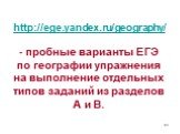 http://ege.yandex.ru/geography/ - пробные варианты ЕГЭ по географии упражнения на выполнение отдельных типов заданий из разделов А и В.