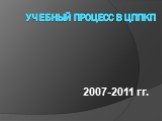 Учебный процесс в ЦППКП. 2007-2011 гг.