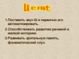 1.Поставить звук Ш и первично его автоматизировать. 2.Способствовать развитию речевой и мелкой моторики. 3.Развивать зрительную память, фонематический слух. Цели: