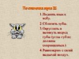 Постановка звука Ш. 1.Поднять язык к небу. 2.Сблизить зубы. 3.Округлить и вытянуть вперед губы (углы губ не должны соприкасаться.) 4.Равномерно с силой выдыхай воздух.