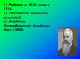 1). Родился в 1848, умер в 1914. 2). Российский лингвист, языковед. 3). Академик Петербургской Академии Наук (1898).