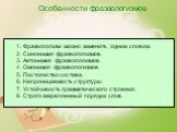 Особенности фразеологизмов. 1. Фразеологизм можно заменить одним словом. 2. Синонимия фразеологизмов. 3. Антонимия фразеологизмов. 4. Омонимия фразеологизмов. 5. Постоянство состава. 6. Непроницаемость структуры. 7. Устойчивость грамматического строения. 8. Строго закрепленный порядок слов.