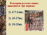 В истории русского языка выделяются три периода: 1). 6-7-14вв.; 2). 15-17вв.; 3). 18-20вв.