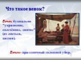 Что такое венок? Венец буквально "украшение, сплетённое, свитое" (из листьев, цветов). Венок- праздничный головной убор.