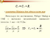 СР = СV + R. - уравнение Майера для одного моля газа. Используя это соотношение, Роберт Майер в 1842 г. вычислил механический эквивалент теплоты: 1 кал = 4,19 Дж.