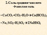 2.Соль средняя+кислота кислая соль. CaCO3+CO2+H2O Ca(HCO3)2 Na2SO4+H2SO4 2NaHSO4