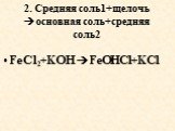 2. Средняя соль1+щелочь основная соль+средняя соль2. FeCl2+KOH FeOHCl+KCl