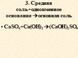 3. Средняя соль+одноименное основание основная соль. CaSO4+Cа(OH)2 (CaOH)2SO4