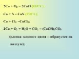 2Сu + О2 = 2СuО (800°С); Сu + S = CuS (350°C); Сu + Сl2 =СuСl2; 2Сu + О2 + H2О + СО2 = (СuОН)2СО3 (пленка зеленого цвета – образуется на воздухе);