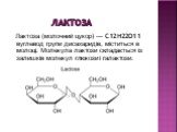 Лактоза. Лакто́за (молочний цукор) — C12H22O11 вуглевод групи дисахаридів, міститься в молоці. Молекула лактози складається із залишків молекул глюкози і галактози.