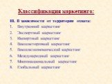 III. В зависимости от территории охвата: Внутренний маркетинг Экспортный маркетинг Импортный маркетинг Внешнеторговый маркетинг Внешнеэкономический маркетинг Международный маркетинг Многонациональный маркетинг Глобальный маркетинг