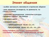 Этикет общения. особая значимость вежливости и протокола общения роль иерархии (по возрасту, по должности, по статусу, в семье) уважение к традиционным элементам культуры (праздники, цитаты, пословицы) символика цвета символика чисел - неблагоприятные числа: «3», «4» - благоприятные числа: «6», «8»,