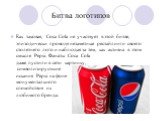 Битва логотипов. Как таковая, Coca Cola не участвует в этой битве, эпизодически проводя незаметные рестайлинги своего столетнего лого и наблюдая за тем, как активна в этом смысле Pepsi. Фанаты Coca Cola даже пустили в сети картинку, символизирующие искания Pepsi на фоне монументального спокойствия и
