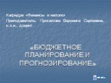 Кафедра «Финансы и налоги» Преподаватель: Просалова Вероника Сергеевна, к.э.н., доцент. «БЮДЖЕТНОЕ ПЛАНИРОВАНИЕ И ПРОГНОЗИРОВАНИЕ»