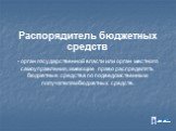 Распорядитель бюджетных средств - орган государственной власти или орган местного самоуправления, имеющие право распределять бюджетные средства по подведомственным получателям бюджетных средств.