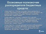 Возможные полномочия распорядителя бюджетных средств: представлять сторону государства в договорах о предоставлении средств федерального бюджета на возвратной основе, государственных гарантий, бюджетных инвестиций ; представлять сторону субъекта Российской Федерации в договорах о предоставлении сред