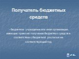 Получатель бюджетных средств - бюджетное учреждение или иная организация, имеющие право на получение бюджетных средств в соответствии с бюджетной росписью на соответствующий год.