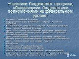 Участники бюджетного процесса, обладающими бюджетными полномочиями на федеральном уровне: Президент Российской Федерации; Государственная Дума Федерального Собрания Российской Федерации; Совет Федерации Федерального Собрания Российской Федерации; Правительство Российской Федерации; орган, ответствен