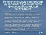 Исключительные полномочия руководителя Министерства финансов Российской Федерации: утверждение сводной бюджетной росписи федерального бюджета; утверждение лимитов бюджетных обязательств для главных распорядителей средств федерального бюджета; предоставление бюджетных ссуд из средств федерального бюд