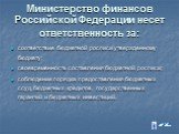 Министерство финансов Российской Федерации несет ответственность за: соответствие бюджетной росписи утвержденному бюджету; своевременность составления бюджетной росписи; соблюдение порядка предоставления бюджетных ссуд, бюджетных кредитов, государственных гарантий и бюджетных инвестиций.