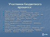 Участники бюджетного процесса: Президент Российской Федерации; органы законодательной (представительной) власти; органы исполнительной власти (высшие должностные лица субъектов Российской Федерации, главы местного самоуправления, финансовые органы, органы, осуществляющие сбор доходов бюджетов, други