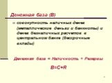 совокупность наличных денег (металлические деньги и банкноты) и денег безналичных расчетов в центральном банке (бессрочные вклады). Денежная база = Наличность + Резервы B=C+R. Денежная база (B)