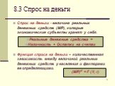 8.3 Спрос на деньги. Спрос на деньги - величина реальных денежных средств (М/Р), которые экономические субъекты хранят у себя. Функция спроса на деньги – количественная зависимость между величиной реальных денежных средств у населения и факторами ее определяющими. Реальные денежные средства = Наличн