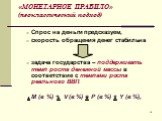 «МОНЕТАРНОЕ ПРАВИЛО» (неоклассический подход). Спрос на деньги предсказуем, скорость обращения денег стабильна задача государства – поддерживать темп роста денежной массы в соответствие с темпами роста реального ВВП. M (в %) + V (в %) = P (в %) + Y (в %),