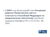 В 2004 году была разработана Концепция развития бухгалтерского учета и отчетности в Российской Федерации на среднесрочную перспективу (одобрена приказом Минфина РФ от 01.07.04 г. № 180).