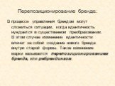 Перепозиционирование бренда: В процессе управления брендом могут сложиться ситуации, когда идентичность нуждается в существенном преобразовании. В этом случае изменение идентичности влечет за собой создание нового бренда внутри старой формы. Такое изменение марки называется перепозиционированием бре