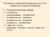 Основные направления деятельности по созданию и развитию бренда: Позиционирование товара 1.1. потребители: сегментирование потребителей; потребительское поведение; потребительское восприятие; особенности потребителей. 1.2. товар или услуга: назначение, функция и польза товара или услуги;