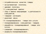 потребительское качество товара; ассортиментная политика; ценовая политика. 1.3. конкурентный анализ: сбор и анализ информации о деятельности конкурентов; товарная категория; рыночная ниша. 1.4. позиционирование товара или услуги: позиционирование конкурентных товаров; разработка позиционирования то