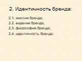 2. Идентичность бренда: 2.1. миссия бренда; 2.2. видение бренда; 2.3. философия бренда; 2.4. идентичность бренда;