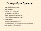 3. Атрибуты бренда: 3.1. концепция атрибуции; 3.2. имя бренда; 3.3.визуальные атрибуты; 3.4.аудиальные атрибуты; 3.5. кинестетические атрибуты; 3.6. густаториальные атрибуты; 3.7. синестезия; 3.8. тестирование атрибутов; 3.9. рекомендации по использованию атрибутов в коммуникациях брендинга.