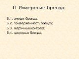 6. Измерение бренда: 6.1. имидж бренда; 6.2. приверженность бренду; 6.3. марочный контракт; 6.4. здоровье бренда;