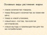 Основные виды растяжения марки: новое количество товаров; товар большего количества за прежнюю цену; товар в новой упаковке; новый вкус, состав, технология изготовления; новые выгоды и преимущества для тех же потребителей;