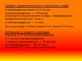 Средняя продолжительность нормальных родов у первородящих равна 9-12 часов, у повторнородящих — 7-8 часов. Стремительными являются роды у первородящих продолжительностью 3 часа, у повторнородящих — 2 часа. Быстрые роды соответственно 4-6 часов и 2-4 часа. Длительность родов по периодам: I период: 8-