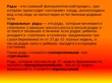 Роды - это сложный физиологический процесс, при котором происходит «изгнание» плода, околоплодных вод и последа из матки через естественные родовые пути. Нормальные роды — это роды, которые начинаются спонтанно у женщин низкого риска в начале родов и остаются таковыми в течение всех родов: ребенок р