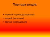 Периоды родов: первый период (раскрытия) второй (изгнания) третий (последовый)