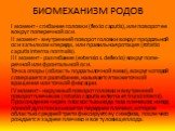 БИОМЕХАНИЗМ РОДОВ. I момент - сгибание головки (flexio caputis), или поворот ее вокруг поперечной оси. II момент - внутренний поворот головки вокруг про­дольной оси затылком кпереди, или правильная ротация (rotatio caputis interna normalis). III момент - разгибание (extensio s.deflexio) вокруг попе­