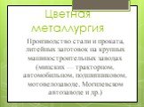 Цветная металлургия. Производство стали и проката, литейных заготовок на крупных машиностроительных заводах (минских — тракторном, автомобильном, подшипниковом, мотовелозаводе, Могилевском автозаводе и др.)