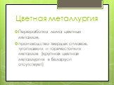 Переработка лома цветных металлов, производство твердых сплавов, тугоплавких и горячестойких металлов (крупная цветная металлургия в Беларуси отсутствует)