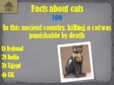 In this ancient country, killing a cat was punishable by death. Facts about cats 100 2) India 3) Egypt 1) Ireland 4) UK