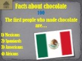 The first people who made chocolate are…. Facts about chocolate 100 2) Spaniards 1) Mexicans 3) Americans 4) Africans