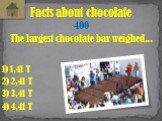 The largest chocolate bar weighed... Facts about chocolate 400 1) 1,41 T 4) 4,41 T 2) 2,41 T 3) 3,41 T