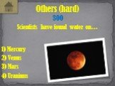 Scientists have found water on…. Others (hard) 300 1) Mercury 3) Mars 2) Venus 4) Uranium