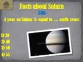 A year on Saturn is equal to … earth years. Facts about Saturn 300 4) 55 1) 30 2) 40 3) 50