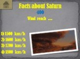 Wind reach ... Facts about Saturn 400 1) 1500 km/h 4) 1800 km/h 2) 1600 km/h 3) 1700 km/h